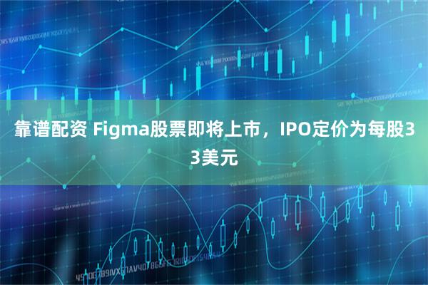 靠谱配资 Figma股票即将上市，IPO定价为每股33美元