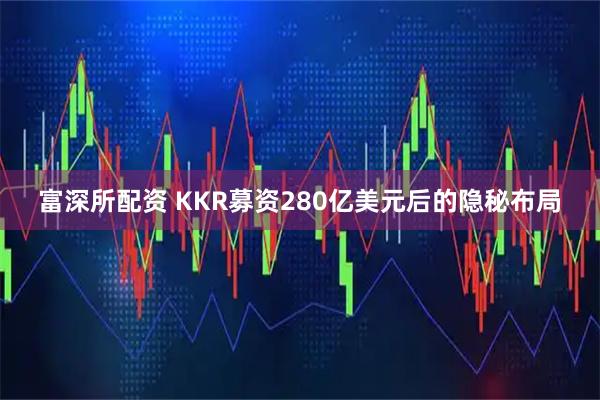 富深所配资 KKR募资280亿美元后的隐秘布局