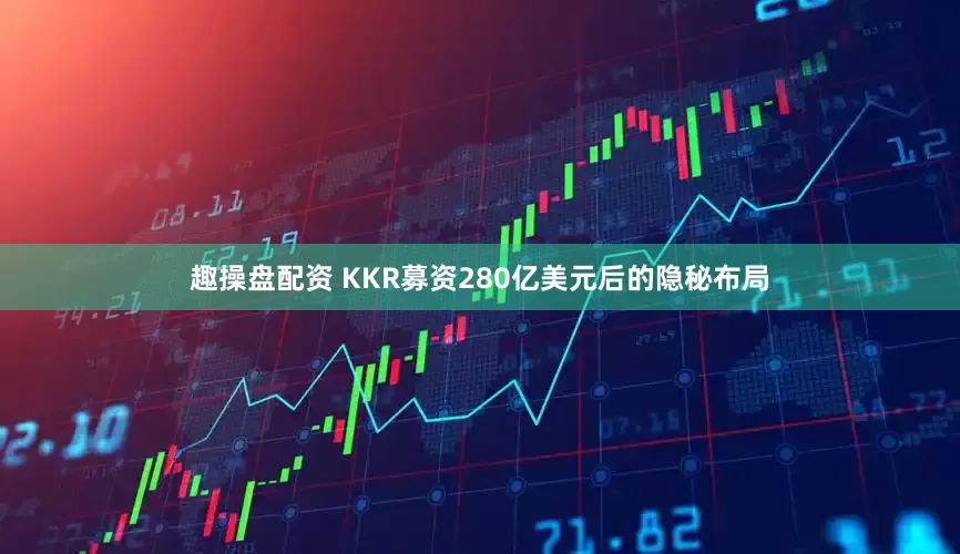 趣操盘配资 KKR募资280亿美元后的隐秘布局
