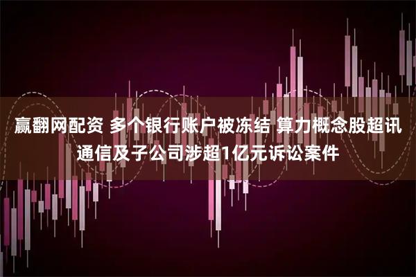 赢翻网配资 多个银行账户被冻结 算力概念股超讯通信及子公司涉超1亿元诉讼案件