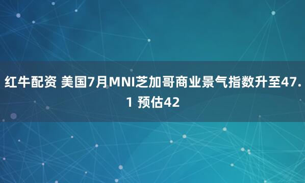 红牛配资 美国7月MNI芝加哥商业景气指数升至47.1 预估42
