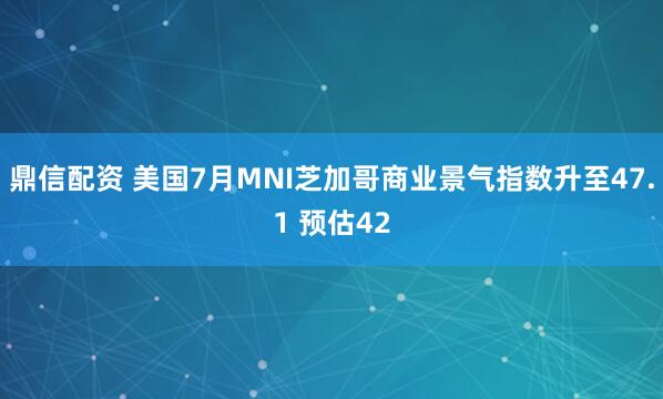 鼎信配资 美国7月MNI芝加哥商业景气指数升至47.1 预估42