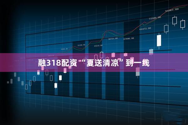 融318配资 “夏送清凉”到一线