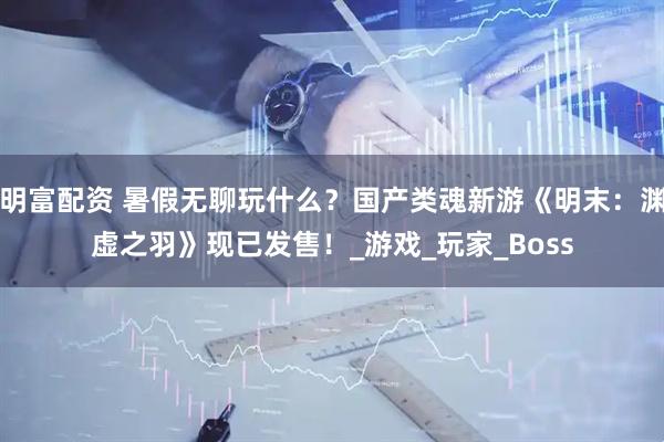 明富配资 暑假无聊玩什么？国产类魂新游《明末：渊虚之羽》现已发售！_游戏_玩家_Boss