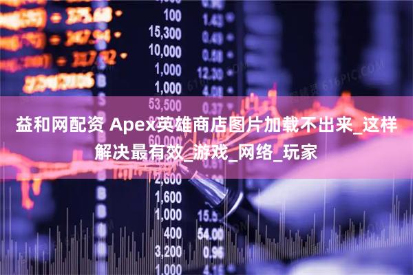 益和网配资 Apex英雄商店图片加载不出来_这样解决最有效_游戏_网络_玩家