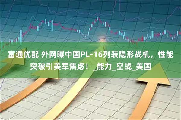 富通优配 外网曝中国PL-16列装隐形战机，性能突破引美军焦虑！_能力_空战_美国