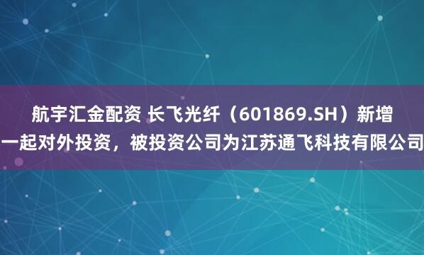 航宇汇金配资 长飞光纤（601869.SH）新增一起对外投资，被投资公司为江苏通飞科技有限公司