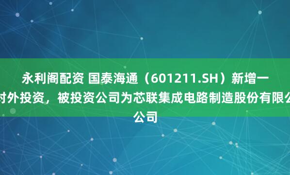 永利阁配资 国泰海通（601211.SH）新增一起对外投资，被投资公司为芯联集成电路制造股份有限公司