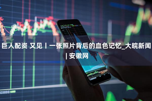 巨人配资 又见丨一张照片背后的血色记忆_大皖新闻 | 安徽网