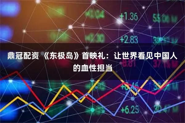 鼎冠配资 《东极岛》首映礼：让世界看见中国人的血性担当