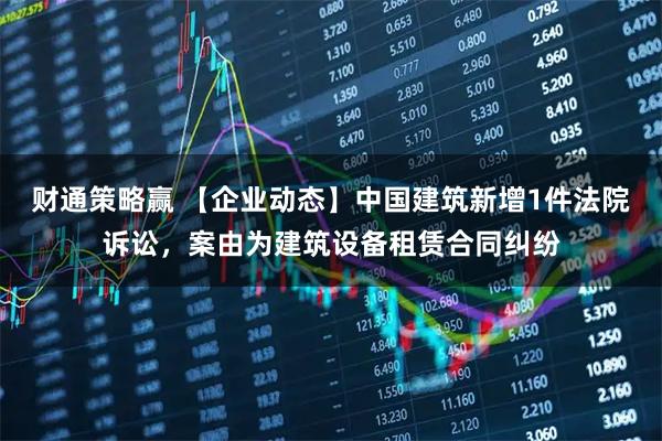 财通策略赢 【企业动态】中国建筑新增1件法院诉讼，案由为建筑设备租赁合同纠纷