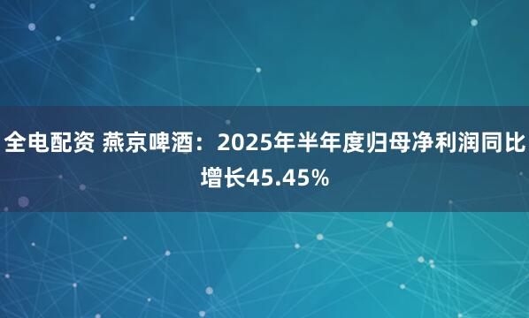 全电配资 燕京啤酒：2025年半年度归母净利润同比增长45.45%