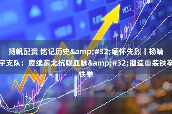 扬帆配资 铭记历史 缅怀先烈丨杨靖宇支队：赓续东北抗联血脉 锻造重装铁拳