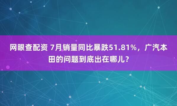 网眼查配资 7月销量同比暴跌51.81%，广汽本田的问题到底出在哪儿？