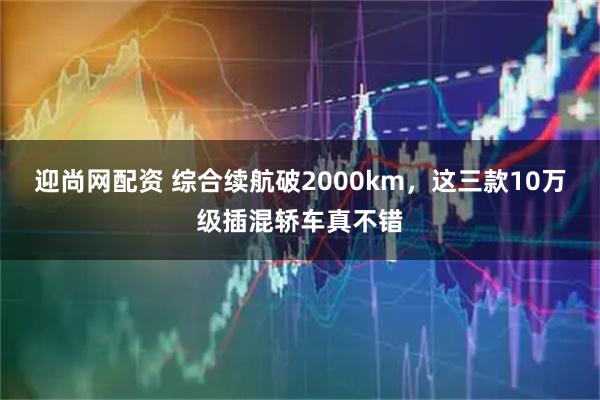 迎尚网配资 综合续航破2000km，这三款10万级插混轿车真不错