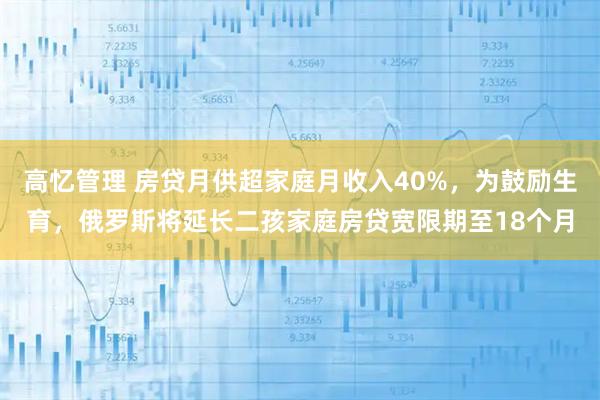 高忆管理 房贷月供超家庭月收入40%，为鼓励生育，俄罗斯将延长二孩家庭房贷宽限期至18个月