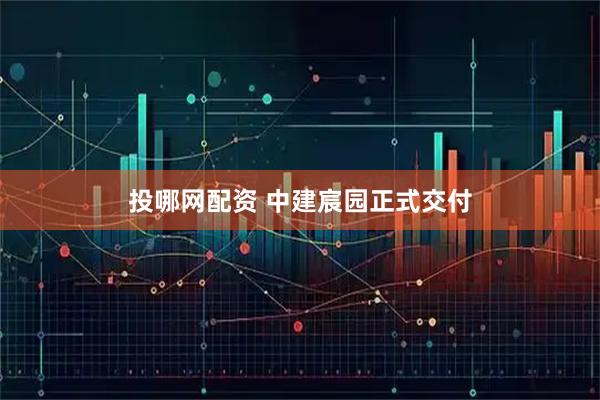 投哪网配资 中建宸园正式交付