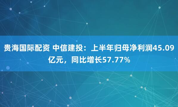 贵海国际配资 中信建投：上半年归母净利润45.09亿元，同比增长57.77%