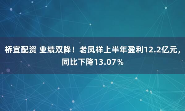 桥宜配资 业绩双降！老凤祥上半年盈利12.2亿元，同比下降13.07％