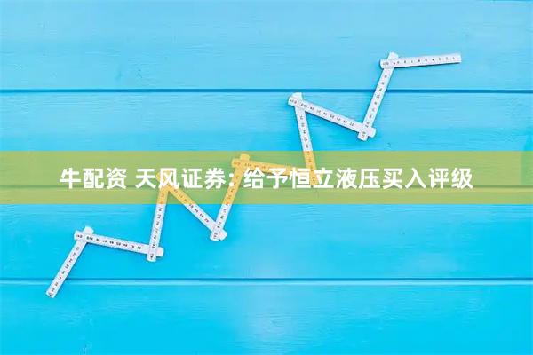 牛配资 天风证券: 给予恒立液压买入评级