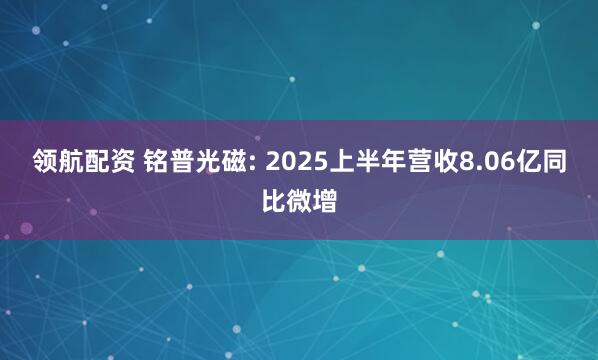 领航配资 铭普光磁: 2025上半年营收8.06亿同比微增