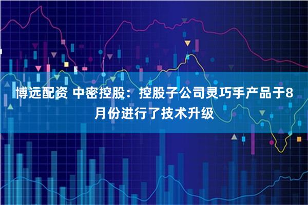 博远配资 中密控股：控股子公司灵巧手产品于8月份进行了技术升级