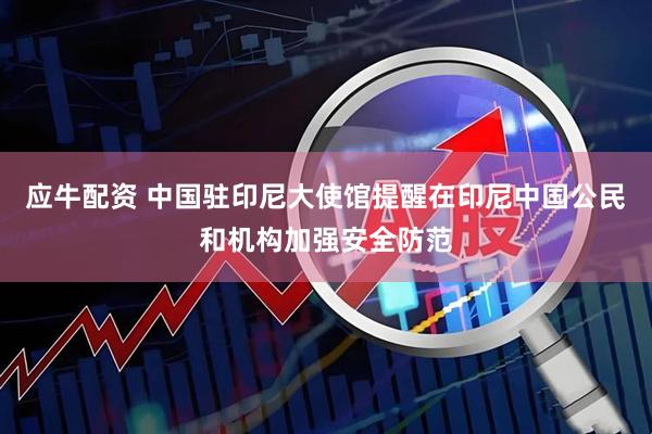 应牛配资 中国驻印尼大使馆提醒在印尼中国公民和机构加强安全防范