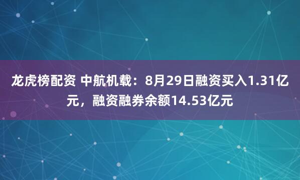 龙虎榜配资 中航机载：8月29日融资买入1.31亿元，融资融券余额14.53亿元