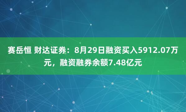赛岳恒 财达证券：8月29日融资买入5912.07万元，融资融券余额7.48亿元