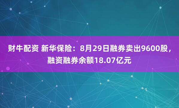 财牛配资 新华保险：8月29日融券卖出9600股，融资融券余额18.07亿元