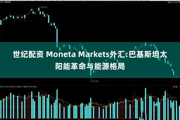 世纪配资 Moneta Markets外汇:巴基斯坦太阳能革命与能源格局