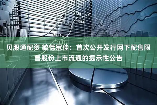 贝股通配资 毓恬冠佳：首次公开发行网下配售限售股份上市流通的提示性公告