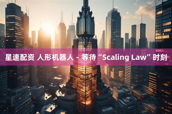 星速配资 人形机器人 - 等待“Scaling Law”时刻
