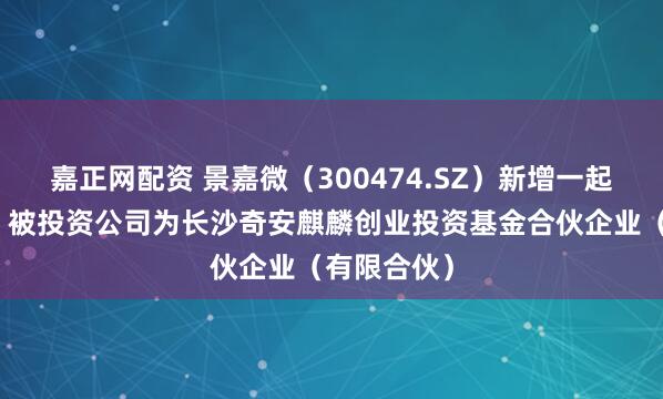 嘉正网配资 景嘉微（300474.SZ）新增一起对外投资，被投资公司为长沙奇安麒麟创业投资基金合伙企业（有限合伙）