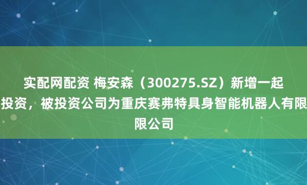 实配网配资 梅安森（300275.SZ）新增一起对外投资，被投资公司为重庆赛弗特具身智能机器人有限公司