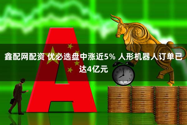 鑫配网配资 优必选盘中涨近5% 人形机器人订单已达4亿元