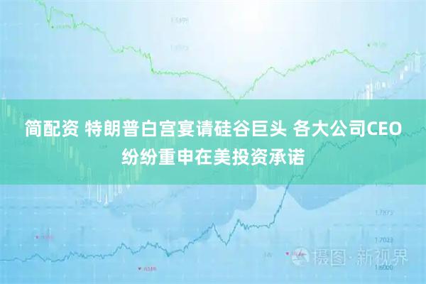 简配资 特朗普白宫宴请硅谷巨头 各大公司CEO纷纷重申在美投资承诺