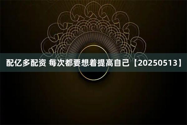 配亿多配资 每次都要想着提高自己【20250513】
