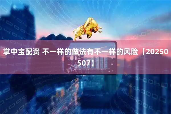 掌中宝配资 不一样的做法有不一样的风险【20250507】
