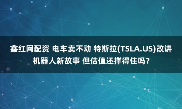 鑫红网配资 电车卖不动 特斯拉(TSLA.US)改讲机器人新故事 但估值还撑得住吗？