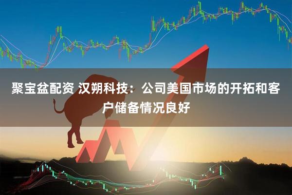 聚宝盆配资 汉朔科技：公司美国市场的开拓和客户储备情况良好
