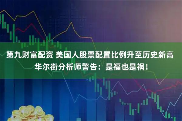 第九财富配资 美国人股票配置比例升至历史新高 华尔街分析师警告：是福也是祸！