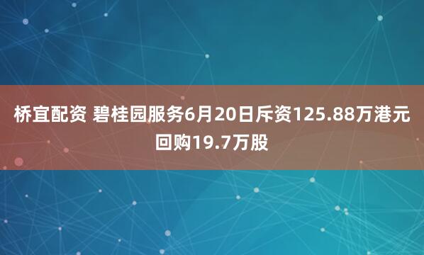 桥宜配资 碧桂园服务6月20日斥资125.88万港元回购19.7万股
