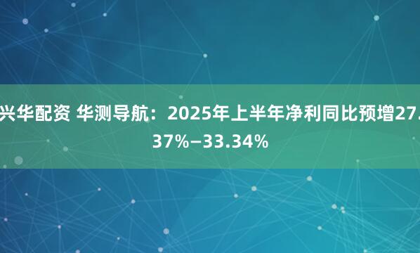 兴华配资 华测导航：2025年上半年净利同比预增27.37%—33.34%