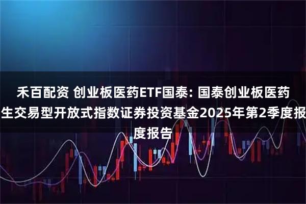 禾百配资 创业板医药ETF国泰: 国泰创业板医药卫生交易型开放式指数证券投资基金2025年第2季度报告