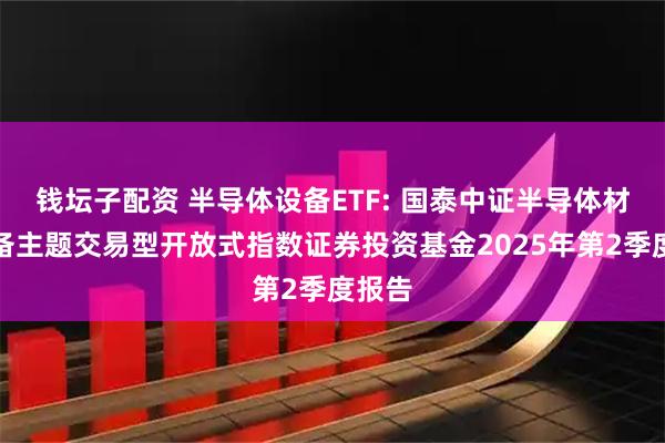 钱坛子配资 半导体设备ETF: 国泰中证半导体材料设备主题交易型开放式指数证券投资基金2025年第2季度报告
