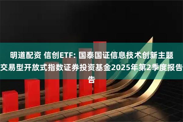 明道配资 信创ETF: 国泰国证信息技术创新主题交易型开放式指数证券投资基金2025年第2季度报告