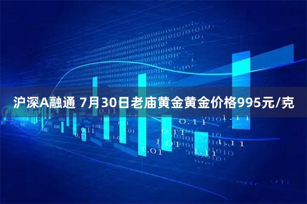 沪深A融通 7月30日老庙黄金黄金价格995元/克