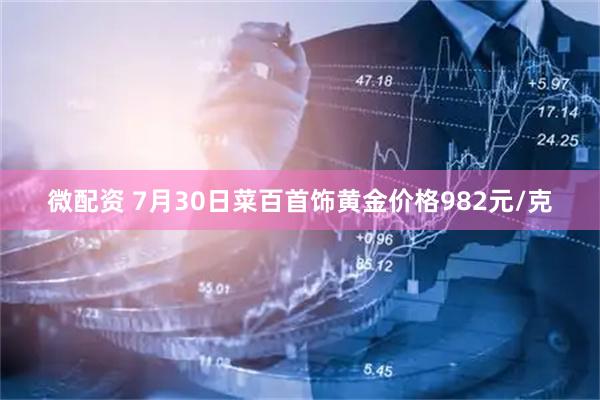 微配资 7月30日菜百首饰黄金价格982元/克