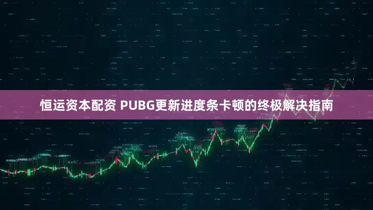 恒运资本配资 PUBG更新进度条卡顿的终极解决指南